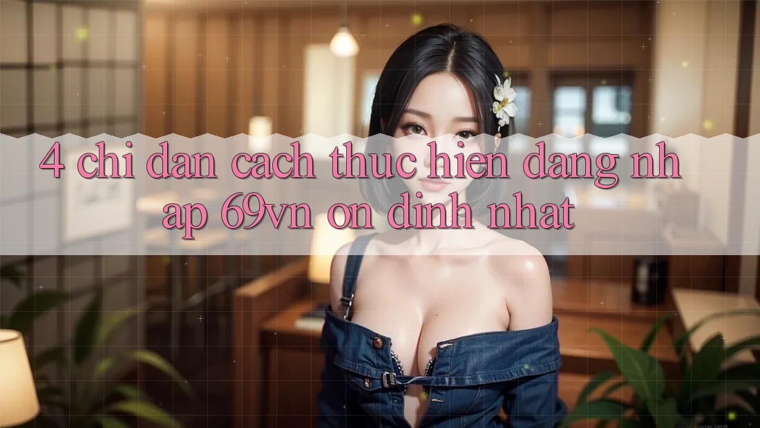 4. Chỉ dẫn Cách thực hiện Đăng Nhập 69vn Ổn định Nhất 4. Chỉ dẫn Cách thực hiện Đăng Nhập 69vn Ổn định Nhất