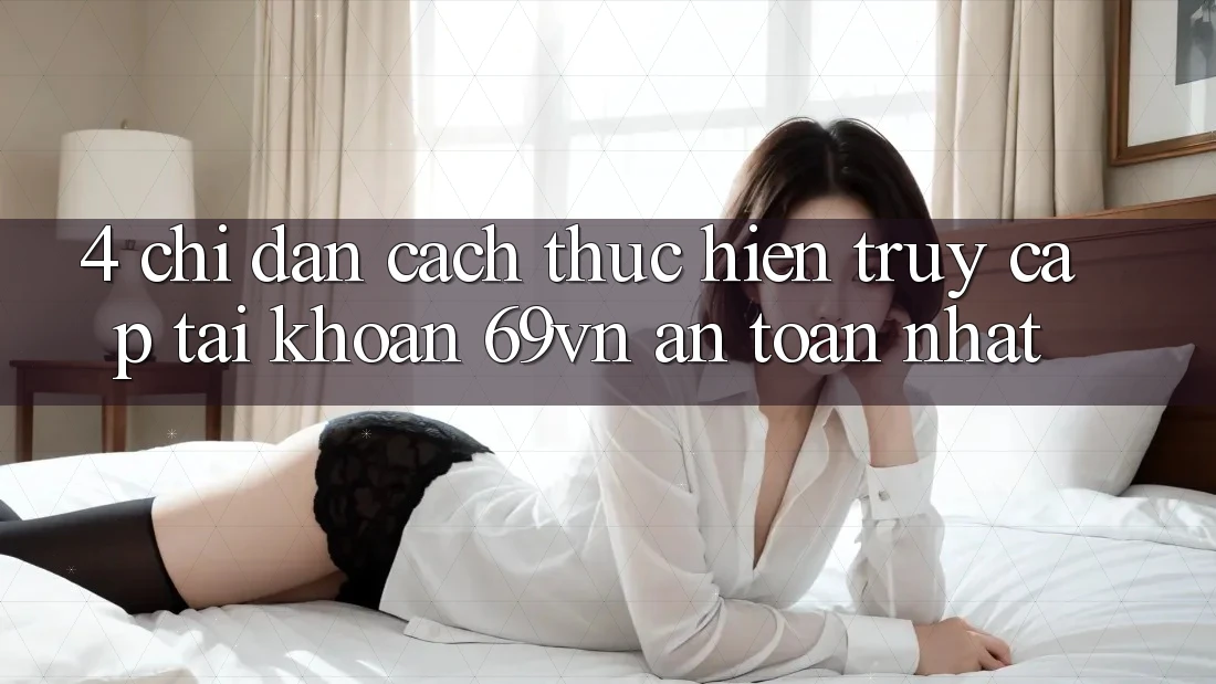 4. Chỉ dẫn Cách thực hiện Truy cập tài khoản 69vn An Toàn Nhất 4. Chỉ dẫn Cách thực hiện Truy cập tài khoản 69vn An Toàn Nhất