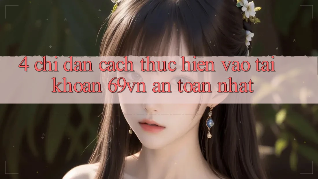 4. Chỉ dẫn Cách thực hiện Vào tài khoản 69vn An Toàn Nhất 4. Chỉ dẫn Cách thực hiện Vào tài khoản 69vn An Toàn Nhất