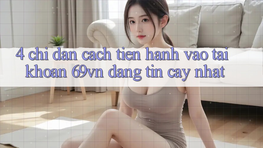 4. Chỉ dẫn Cách tiến hành Vào tài khoản 69vn Đáng tin cậy Nhất 4. Chỉ dẫn Cách tiến hành Vào tài khoản 69vn Đáng tin cậy Nhất