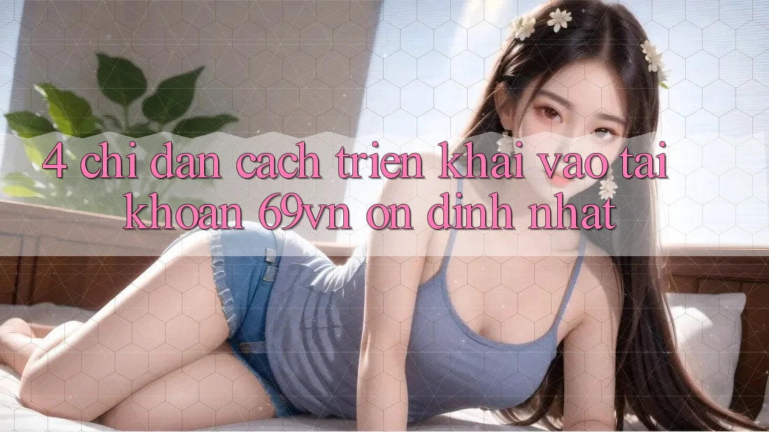4. Chỉ dẫn Cách triển khai Vào tài khoản 69vn Ổn định Nhất