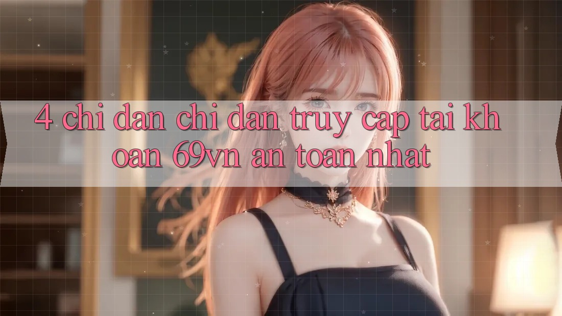 4. Chỉ dẫn Chỉ dẫn Truy cập tài khoản 69vn An Toàn Nhất 4. Chỉ dẫn Chỉ dẫn Truy cập tài khoản 69vn An Toàn Nhất