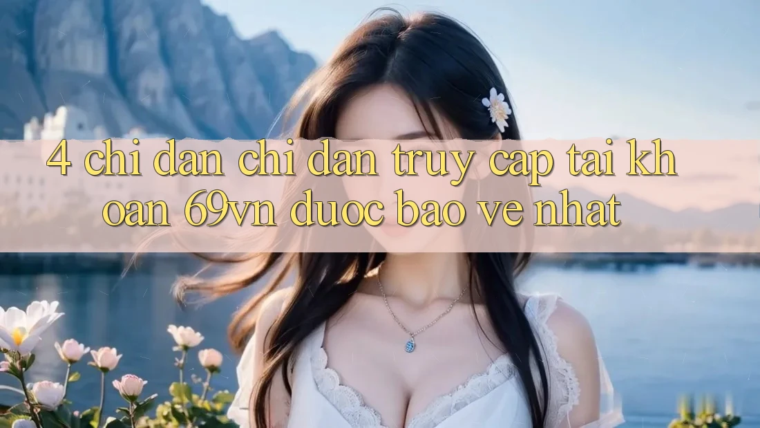 4. Chỉ dẫn Chỉ dẫn Truy cập tài khoản 69vn Được bảo vệ Nhất 4. Chỉ dẫn Chỉ dẫn Truy cập tài khoản 69vn Được bảo vệ Nhất