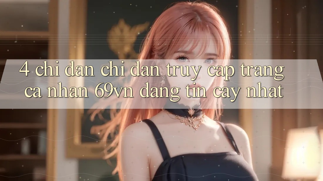 4. Chỉ dẫn Chỉ dẫn Truy cập trang cá nhân 69vn Đáng tin cậy Nhất 4. Chỉ dẫn Chỉ dẫn Truy cập trang cá nhân 69vn Đáng tin cậy Nhất