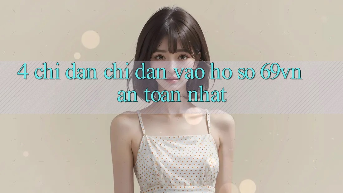 4. Chỉ dẫn Chỉ dẫn Vào hồ sơ 69vn An Toàn Nhất 4. Chỉ dẫn Chỉ dẫn Vào hồ sơ 69vn An Toàn Nhất