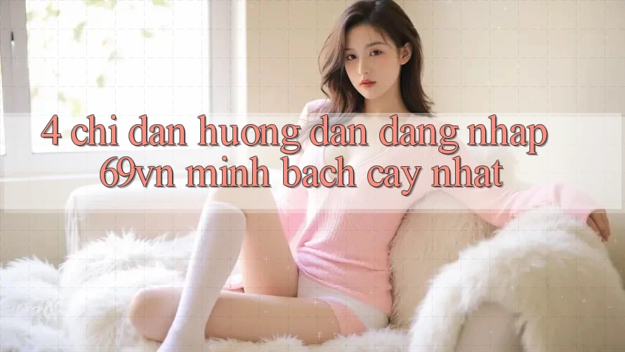 4. Chỉ dẫn Hướng dẫn Đăng Nhập 69vn Minh bạch cậy Nhất