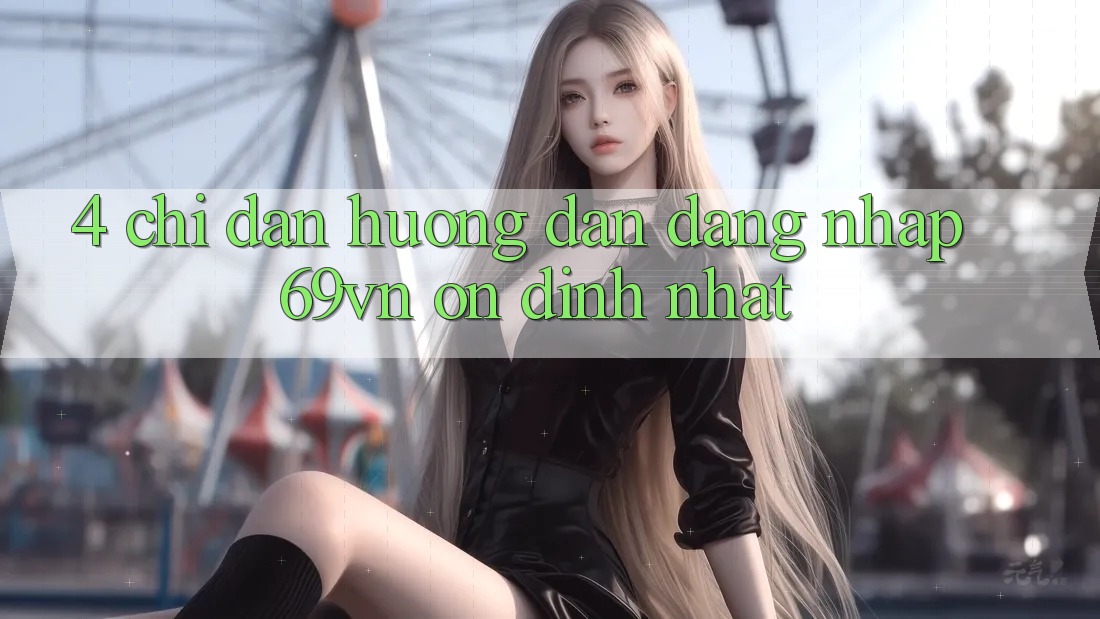 4. Chỉ dẫn Hướng dẫn Đăng Nhập 69vn Ổn định Nhất 4. Chỉ dẫn Hướng dẫn Đăng Nhập 69vn Ổn định Nhất
