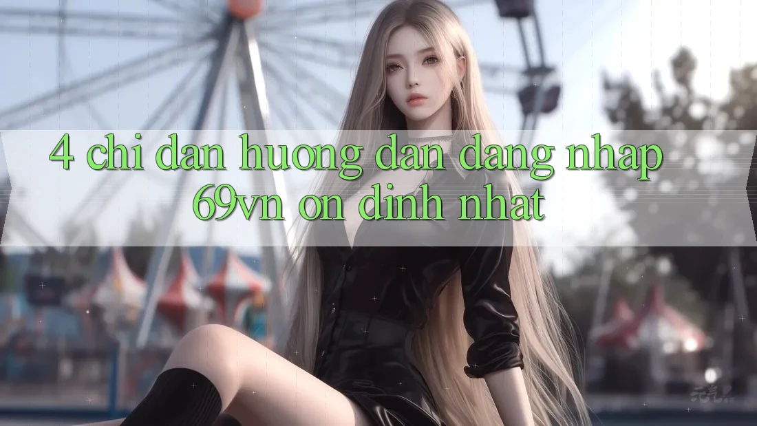 4. Chỉ dẫn Hướng dẫn Đăng Nhập 69vn Ổn định Nhất 4. Chỉ dẫn Hướng dẫn Đăng Nhập 69vn Ổn định Nhất