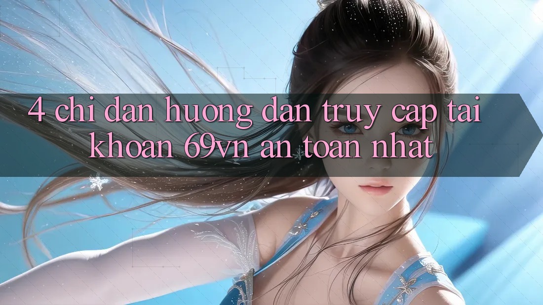 4. Chỉ dẫn Hướng dẫn Truy cập tài khoản 69vn An Toàn Nhất 4. Chỉ dẫn Hướng dẫn Truy cập tài khoản 69vn An Toàn Nhất