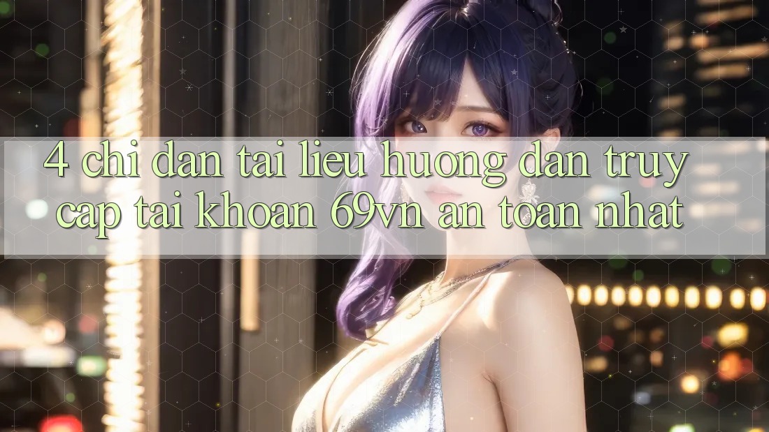 4. Chỉ dẫn Tài liệu hướng dẫn Truy cập tài khoản 69vn An Toàn Nhất 4. Chỉ dẫn Tài liệu hướng dẫn Truy cập tài khoản 69vn An Toàn Nhất