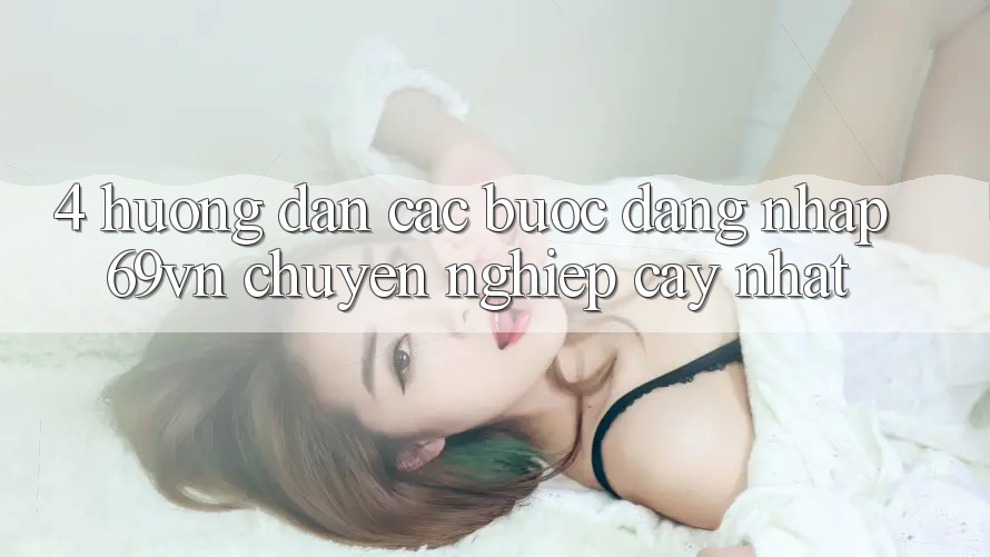 4. Hướng dẫn Các Bước Đăng Nhập 69vn Chuyên nghiệp cậy Nhất 4. Hướng dẫn Các Bước Đăng Nhập 69vn Chuyên nghiệp cậy Nhất