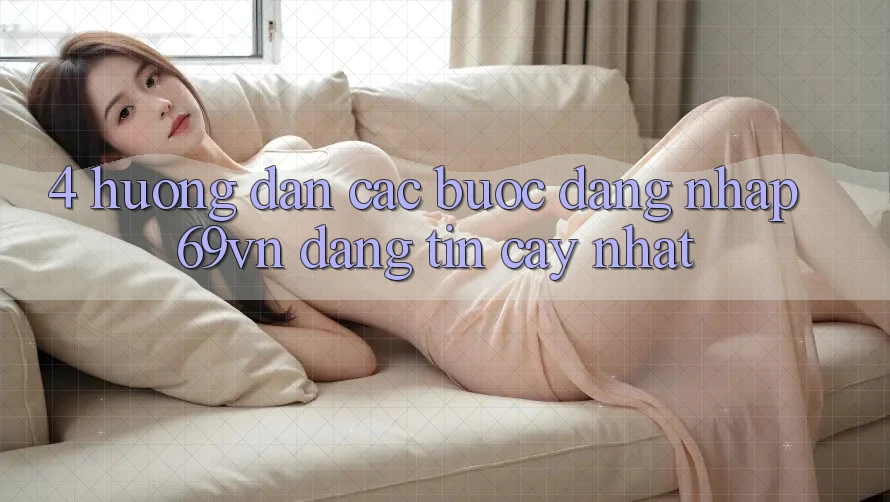 4. Hướng Dẫn Các Bước Đăng Nhập 69vn Đáng tin cậy Nhất 4. Hướng Dẫn Các Bước Đăng Nhập 69vn Đáng tin cậy Nhất