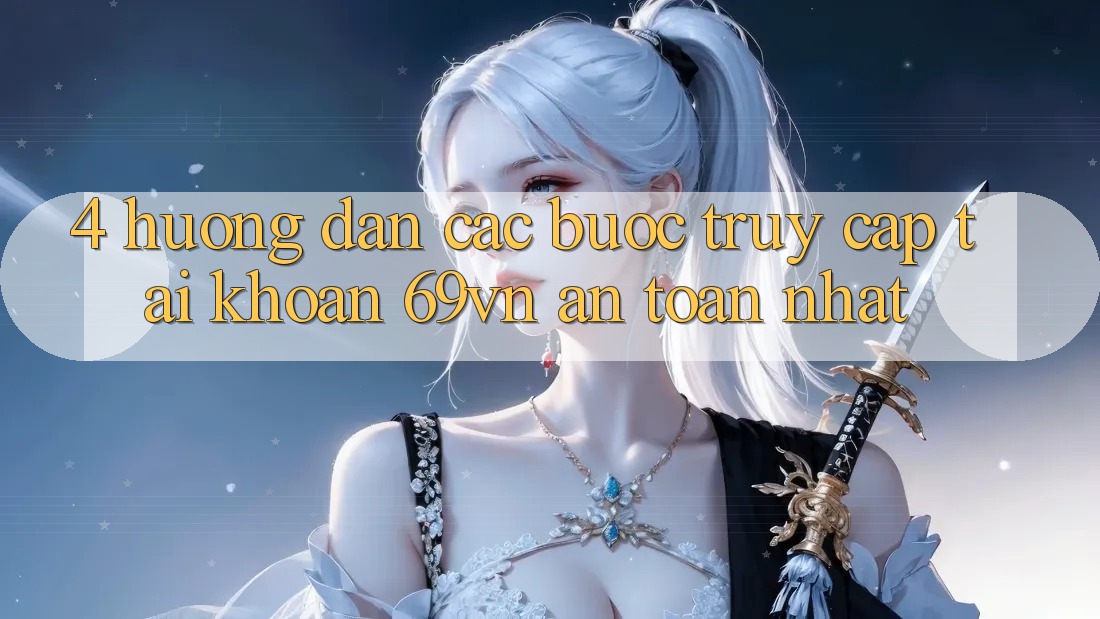 4. Hướng dẫn Các Bước Truy cập tài khoản 69vn An Toàn Nhất 4. Hướng dẫn Các Bước Truy cập tài khoản 69vn An Toàn Nhất