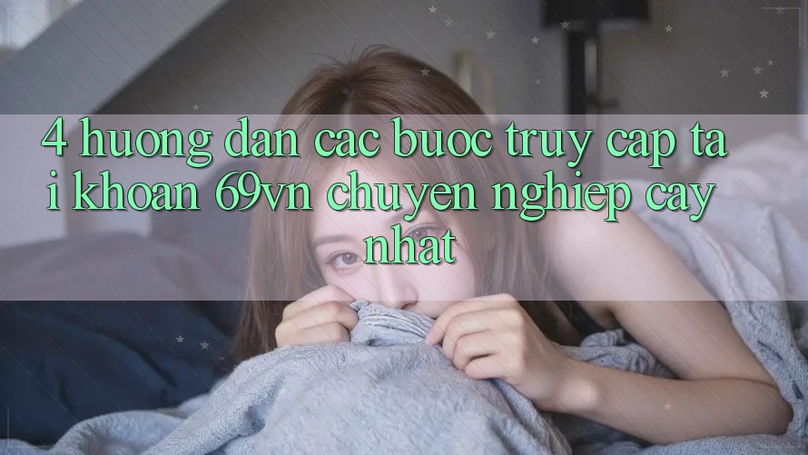 4. Hướng Dẫn Các Bước Truy cập tài khoản 69vn Chuyên nghiệp cậy Nhất 4. Hướng Dẫn Các Bước Truy cập tài khoản 69vn Chuyên nghiệp cậy Nhất