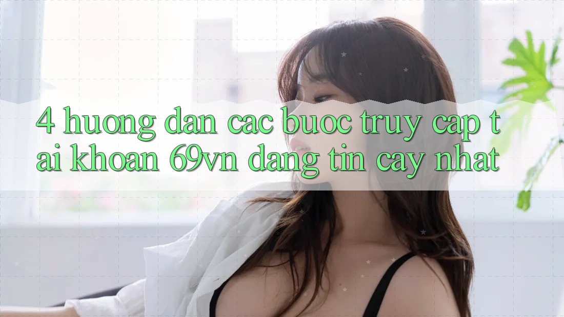 4. Hướng Dẫn Các Bước Truy cập tài khoản 69vn Đáng tin cậy Nhất 4. Hướng Dẫn Các Bước Truy cập tài khoản 69vn Đáng tin cậy Nhất