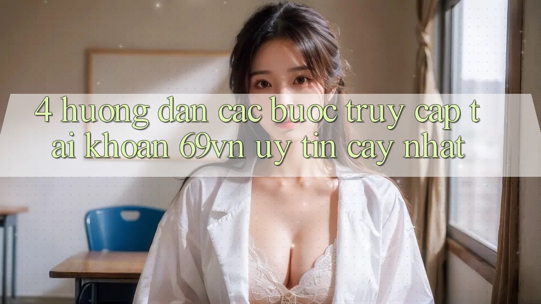 4. Hướng dẫn Các Bước Truy cập tài khoản 69vn Uy tín cậy Nhất 4. Hướng dẫn Các Bước Truy cập tài khoản 69vn Uy tín cậy Nhất