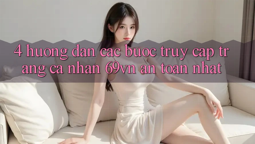 4. Hướng Dẫn Các Bước Truy cập trang cá nhân 69vn An Toàn Nhất 4. Hướng Dẫn Các Bước Truy cập trang cá nhân 69vn An Toàn Nhất