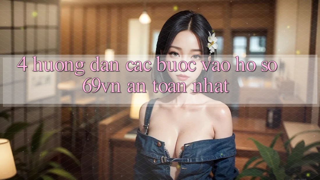 4. Hướng Dẫn Các Bước Vào hồ sơ 69vn An Toàn Nhất 4. Hướng Dẫn Các Bước Vào hồ sơ 69vn An Toàn Nhất