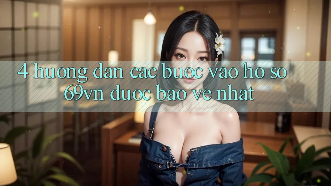 4. Hướng Dẫn Các Bước Vào hồ sơ 69vn Được bảo vệ Nhất 4. Hướng Dẫn Các Bước Vào hồ sơ 69vn Được bảo vệ Nhất