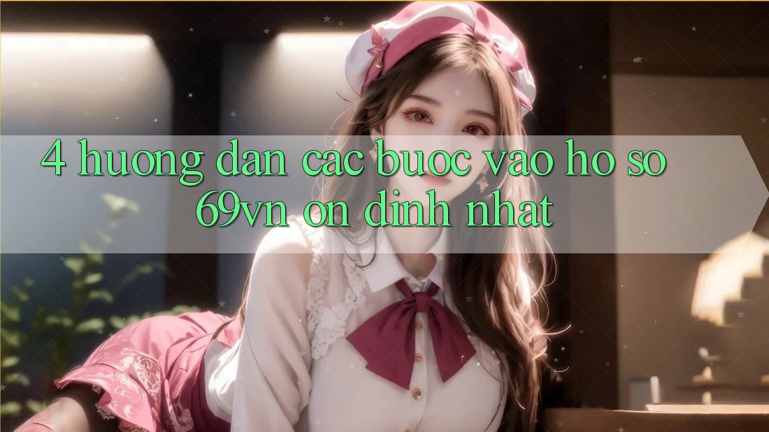 4. Hướng Dẫn Các Bước Vào hồ sơ 69vn Ổn định Nhất 4. Hướng Dẫn Các Bước Vào hồ sơ 69vn Ổn định Nhất