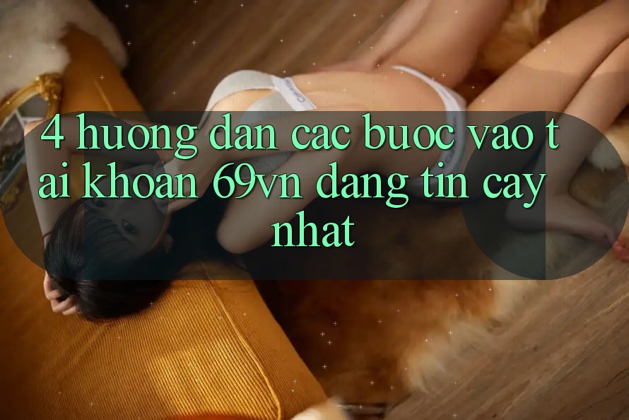 4. Hướng Dẫn Các bước Vào tài khoản 69vn Đáng tin cậy Nhất 4. Hướng Dẫn Các bước Vào tài khoản 69vn Đáng tin cậy Nhất