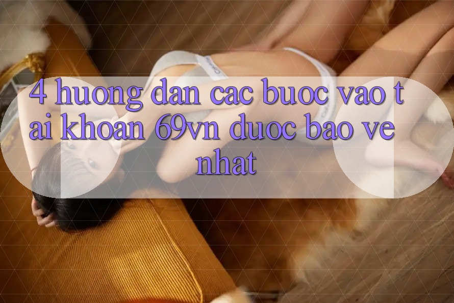 4. Hướng Dẫn Các Bước Vào tài khoản 69vn Được bảo vệ Nhất