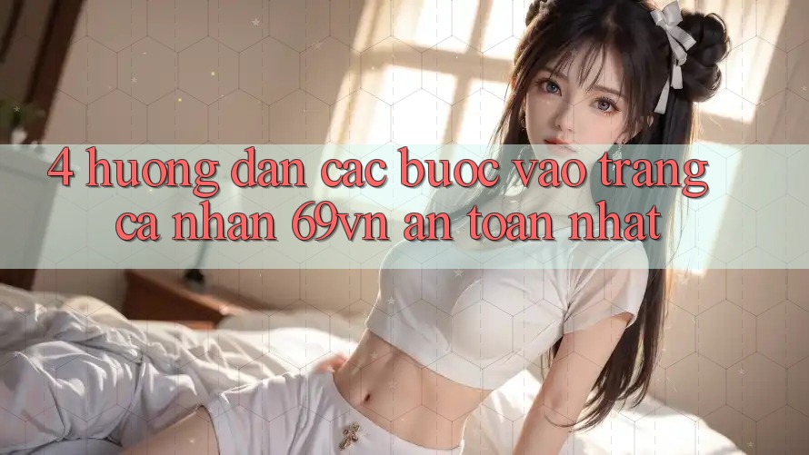 4. Hướng dẫn Các Bước Vào trang cá nhân 69vn An Toàn Nhất 4. Hướng dẫn Các Bước Vào trang cá nhân 69vn An Toàn Nhất