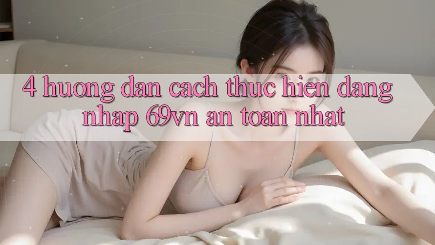 4. Hướng Dẫn Cách thực hiện Đăng Nhập 69vn An Toàn Nhất 4. Hướng Dẫn Cách thực hiện Đăng Nhập 69vn An Toàn Nhất