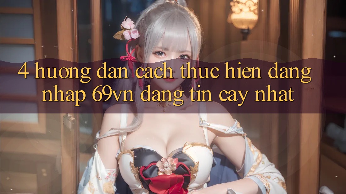 4. Hướng Dẫn Cách thực hiện Đăng Nhập 69vn Đáng tin cậy Nhất