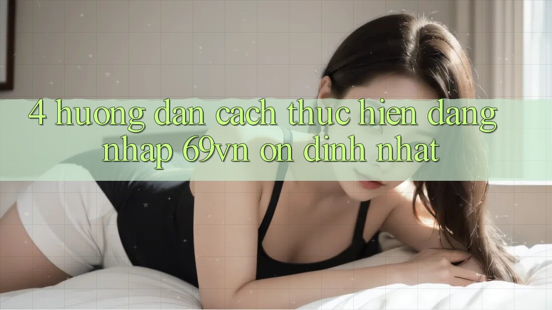 4. Hướng Dẫn Cách thực hiện Đăng Nhập 69vn Ổn định Nhất 4. Hướng Dẫn Cách thực hiện Đăng Nhập 69vn Ổn định Nhất