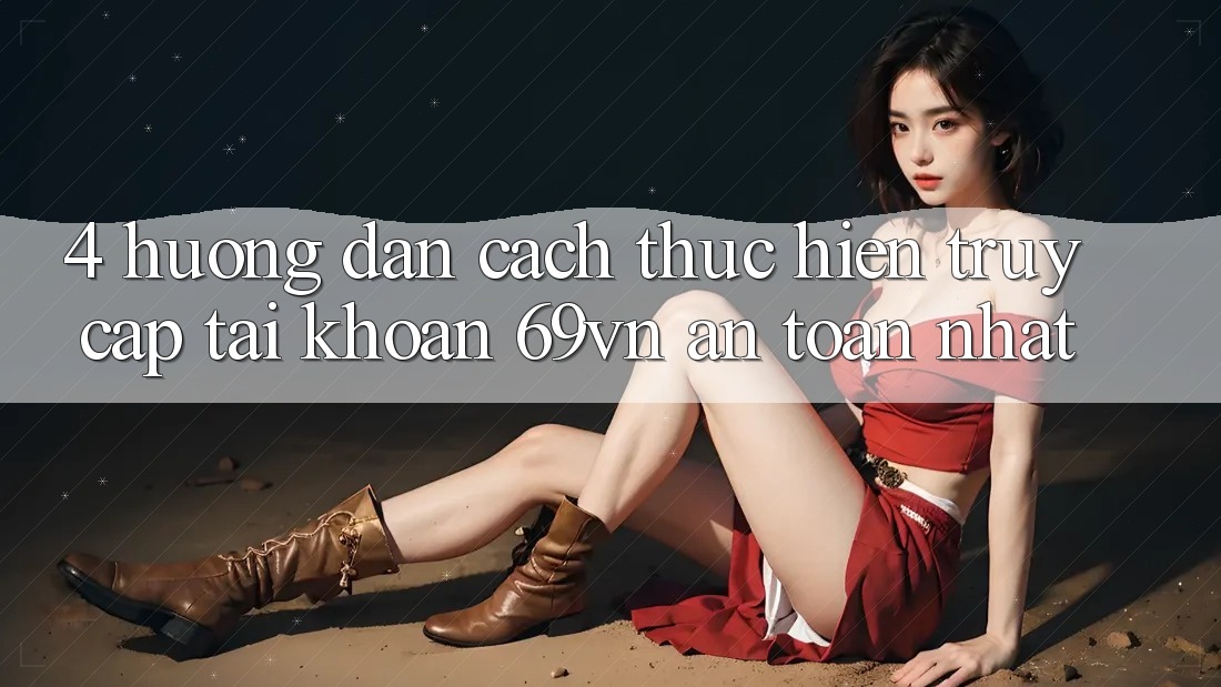 4. Hướng Dẫn Cách thực hiện Truy cập tài khoản 69vn An Toàn Nhất 4. Hướng Dẫn Cách thực hiện Truy cập tài khoản 69vn An Toàn Nhất