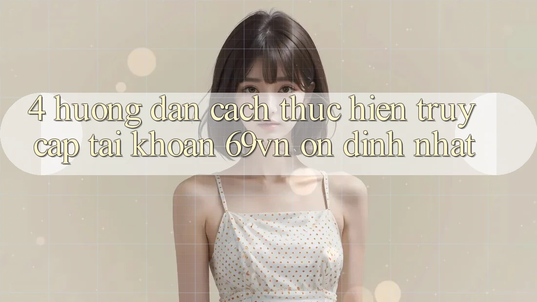 4. Hướng Dẫn Cách thực hiện Truy cập tài khoản 69vn Ổn định Nhất 4. Hướng Dẫn Cách thực hiện Truy cập tài khoản 69vn Ổn định Nhất