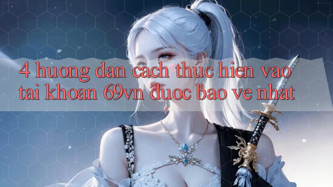 4. Hướng Dẫn Cách thực hiện Vào tài khoản 69vn Được bảo vệ Nhất 4. Hướng Dẫn Cách thực hiện Vào tài khoản 69vn Được bảo vệ Nhất