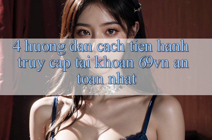 4. Hướng Dẫn Cách tiến hành Truy cập tài khoản 69vn An Toàn Nhất 4. Hướng Dẫn Cách tiến hành Truy cập tài khoản 69vn An Toàn Nhất