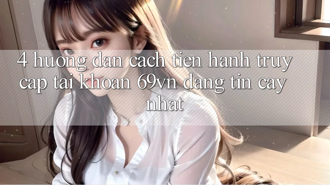 4. Hướng Dẫn Cách tiến hành Truy cập tài khoản 69vn Đáng tin cậy Nhất 4. Hướng Dẫn Cách tiến hành Truy cập tài khoản 69vn Đáng tin cậy Nhất