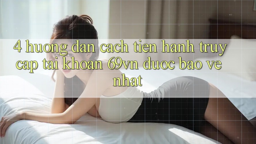 4. Hướng Dẫn Cách tiến hành Truy cập tài khoản 69vn Được bảo vệ Nhất 4. Hướng Dẫn Cách tiến hành Truy cập tài khoản 69vn Được bảo vệ Nhất
