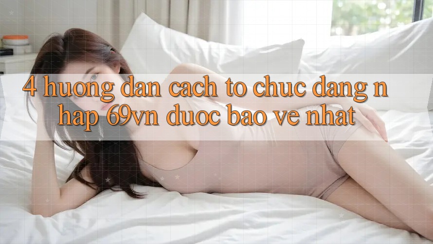 4. Hướng Dẫn Cách tổ chức Đăng Nhập 69vn Được bảo vệ Nhất 4. Hướng Dẫn Cách tổ chức Đăng Nhập 69vn Được bảo vệ Nhất