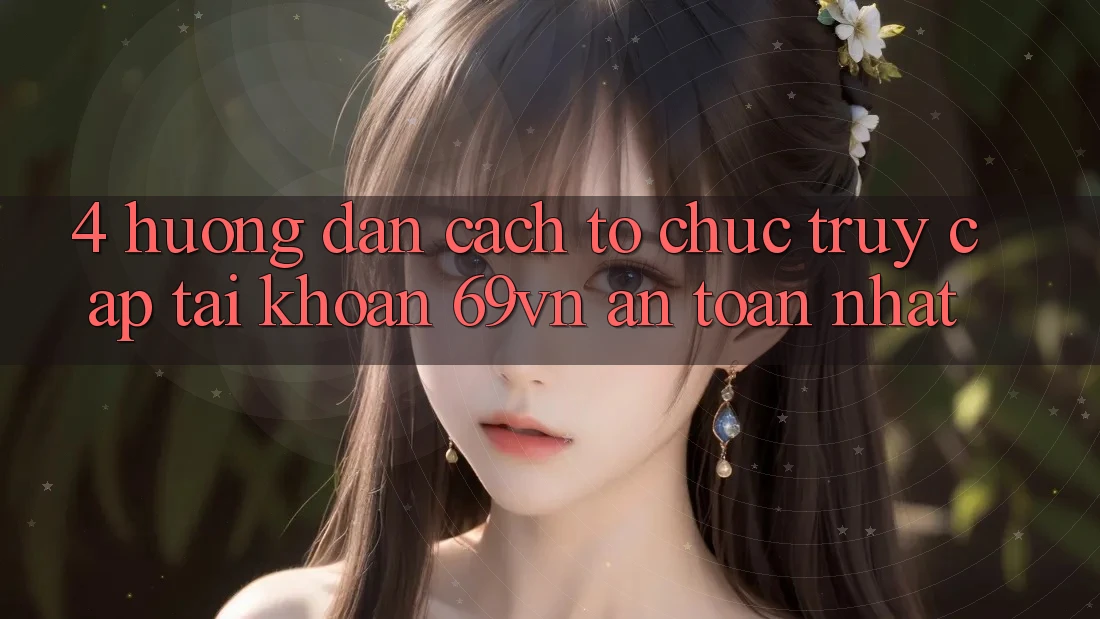 4. Hướng Dẫn Cách tổ chức Truy cập tài khoản 69vn An Toàn Nhất 4. Hướng Dẫn Cách tổ chức Truy cập tài khoản 69vn An Toàn Nhất