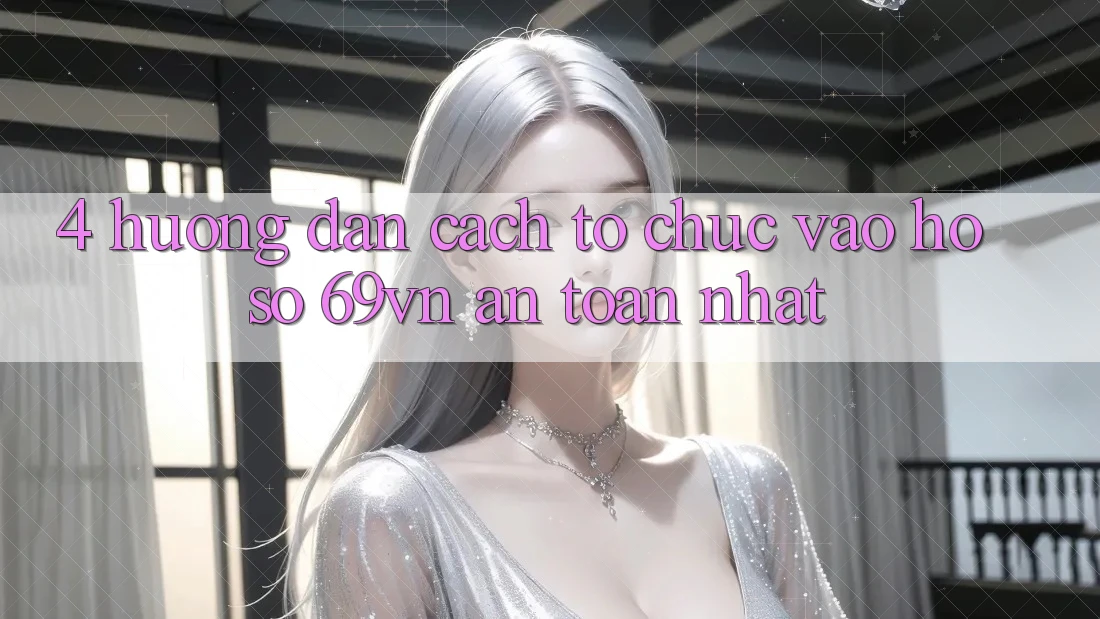 4. Hướng Dẫn Cách tổ chức Vào hồ sơ 69vn An Toàn Nhất 4. Hướng Dẫn Cách tổ chức Vào hồ sơ 69vn An Toàn Nhất