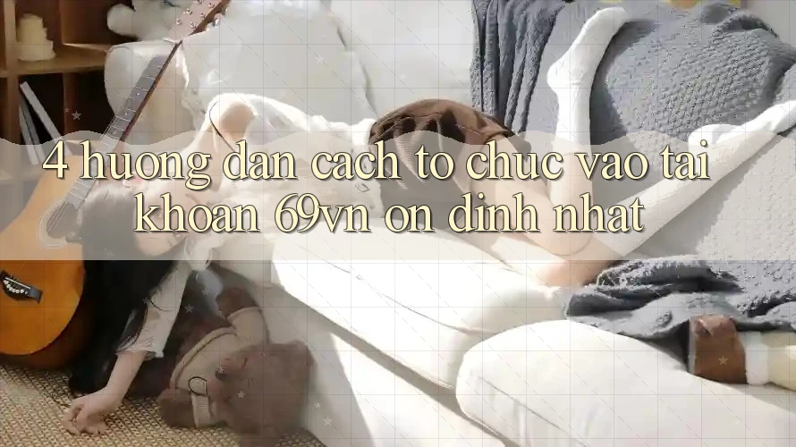 4. Hướng dẫn Cách tổ chức Vào tài khoản 69vn Ổn định Nhất 4. Hướng dẫn Cách tổ chức Vào tài khoản 69vn Ổn định Nhất