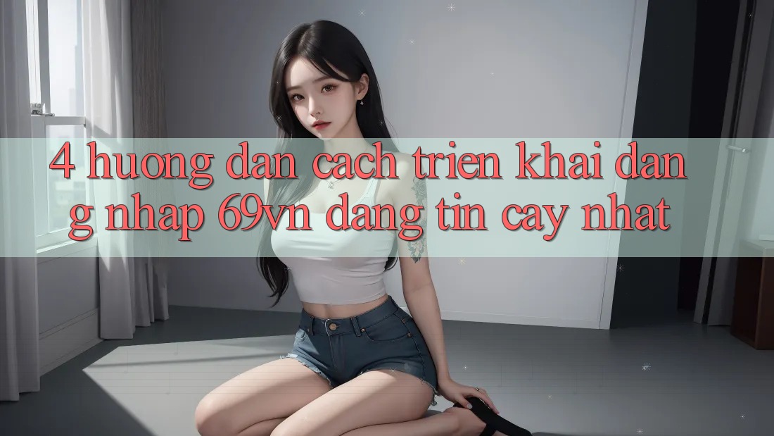 4. Hướng dẫn Cách triển khai Đăng Nhập 69vn Đáng tin cậy Nhất 4. Hướng dẫn Cách triển khai Đăng Nhập 69vn Đáng tin cậy Nhất