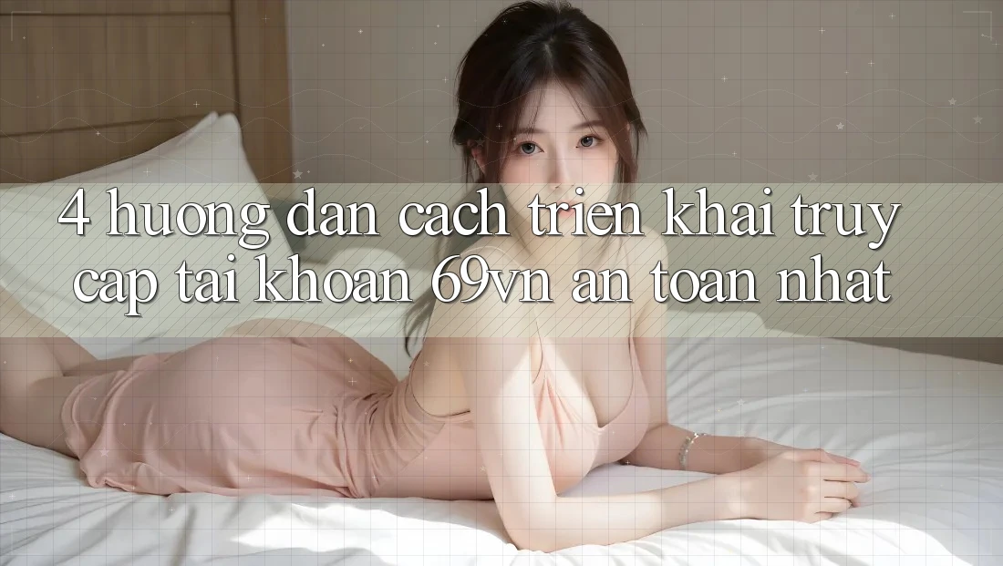4. Hướng dẫn Cách triển khai Truy cập tài khoản 69vn An Toàn Nhất 4. Hướng dẫn Cách triển khai Truy cập tài khoản 69vn An Toàn Nhất