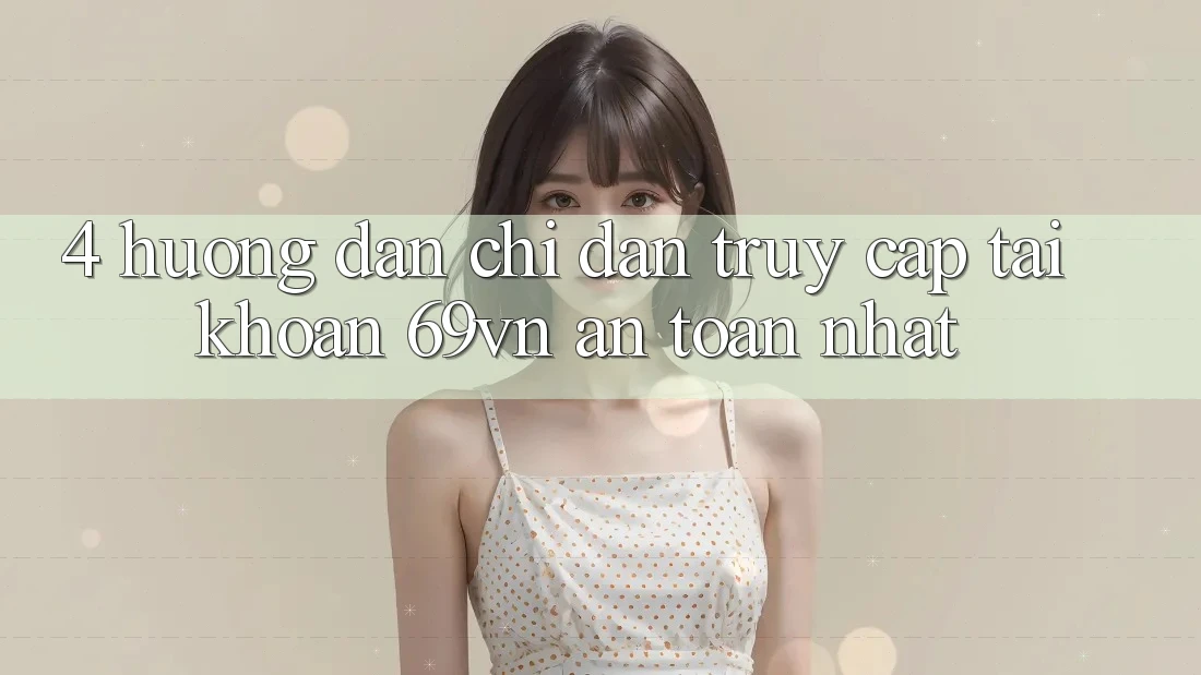 4. Hướng Dẫn Chỉ dẫn Truy cập tài khoản 69vn An Toàn Nhất 4. Hướng Dẫn Chỉ dẫn Truy cập tài khoản 69vn An Toàn Nhất