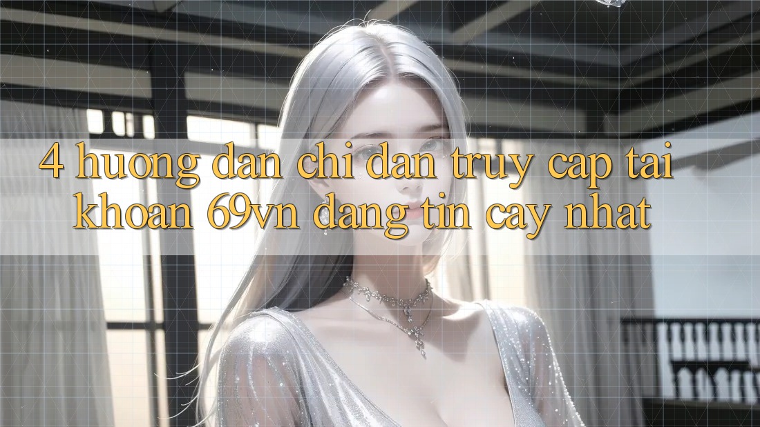 4. Hướng Dẫn Chỉ dẫn Truy cập tài khoản 69vn Đáng tin cậy Nhất 4. Hướng Dẫn Chỉ dẫn Truy cập tài khoản 69vn Đáng tin cậy Nhất
