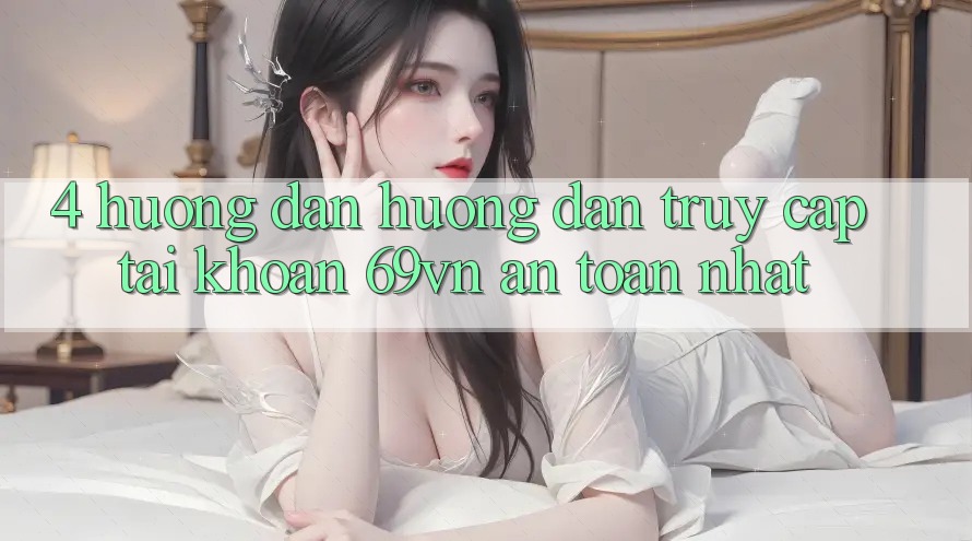 4. Hướng Dẫn Hướng dẫn Truy cập tài khoản 69vn An Toàn Nhất 4. Hướng Dẫn Hướng dẫn Truy cập tài khoản 69vn An Toàn Nhất