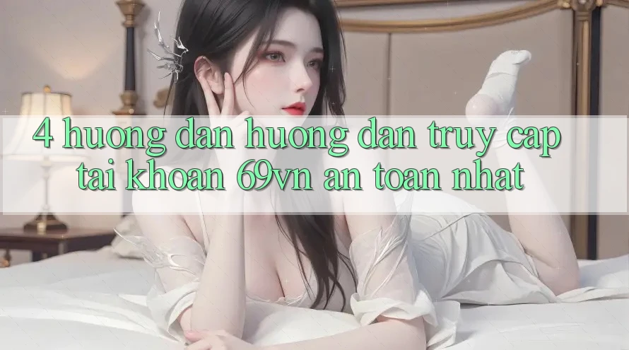 4. Hướng Dẫn Hướng dẫn Truy cập tài khoản 69vn An Toàn Nhất 4. Hướng Dẫn Hướng dẫn Truy cập tài khoản 69vn An Toàn Nhất