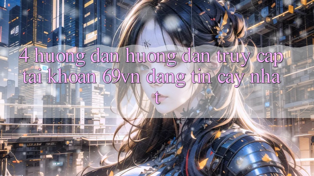 4. Hướng dẫn Hướng dẫn Truy cập tài khoản 69vn Đáng tin cậy Nhất