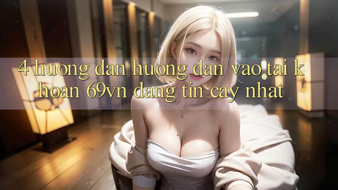 4. Hướng dẫn Hướng dẫn Vào tài khoản 69vn Đáng tin cậy Nhất 4. Hướng dẫn Hướng dẫn Vào tài khoản 69vn Đáng tin cậy Nhất