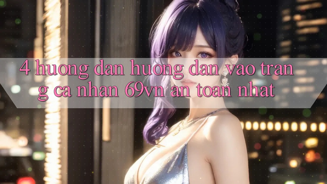 4. Hướng dẫn Hướng dẫn Vào trang cá nhân 69vn An Toàn Nhất 4. Hướng dẫn Hướng dẫn Vào trang cá nhân 69vn An Toàn Nhất
