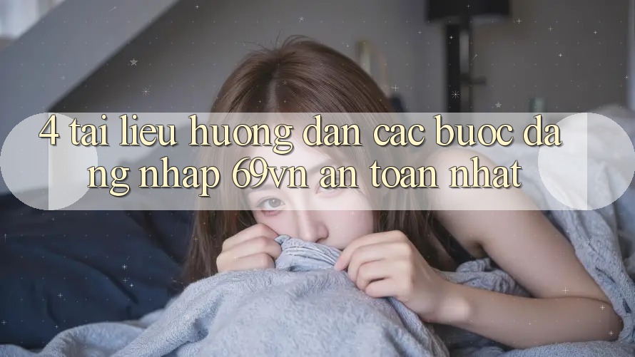 4. Tài liệu hướng dẫn Các Bước Đăng Nhập 69vn An Toàn Nhất 4. Tài liệu hướng dẫn Các Bước Đăng Nhập 69vn An Toàn Nhất